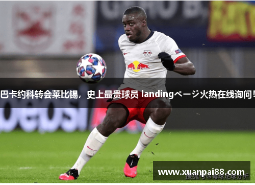 巴卡约科转会莱比锡，史上最贵球员 landingページ火热在线询问！