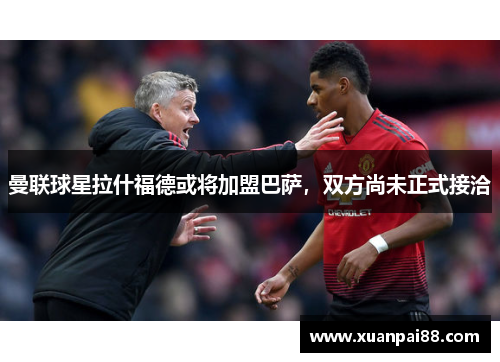 曼联球星拉什福德或将加盟巴萨，双方尚未正式接洽